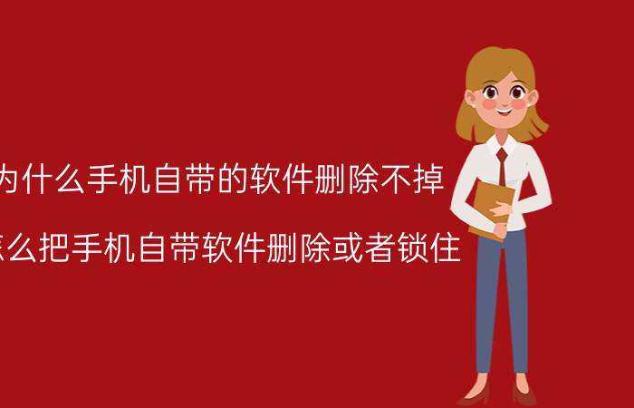 为什么手机自带的软件删除不掉 怎么把手机自带软件删除或者锁住？